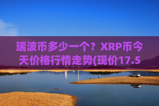 瑞波币多少一个？XRP币今天价格行情走势(现价17.5622元)