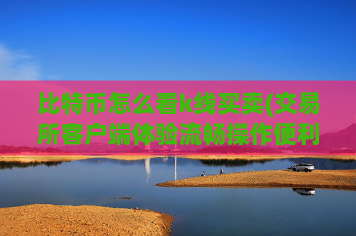 比特币怎么看k线买卖(交易所客户端体验流畅操作便利)