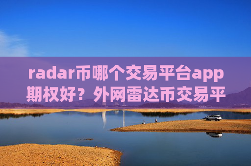 radar币哪个交易平台app期权好？外网雷达币交易平台app