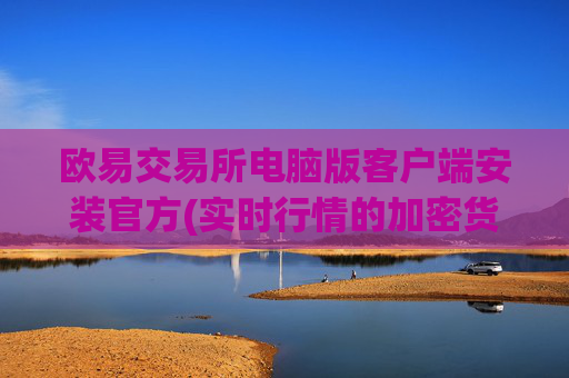 欧易交易所电脑版客户端安装官方(实时行情的加密货币交易所)