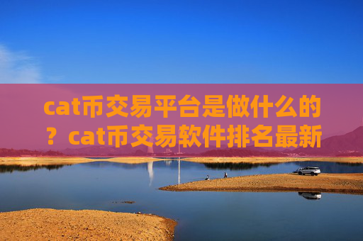 cat币交易平台是做什么的？cat币交易软件排名最新