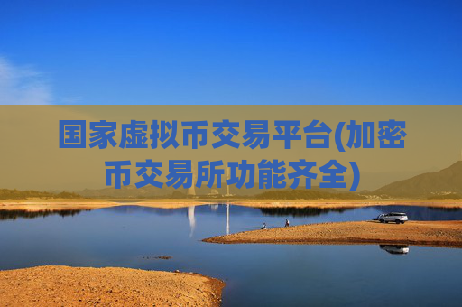 国家虚拟币交易平台(加密币交易所功能齐全)