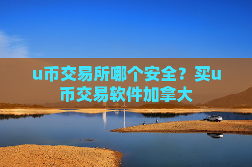 u币交易所哪个安全？买u币交易软件加拿大