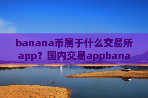 banana币属于什么交易所app？国内交易appbanana币平台