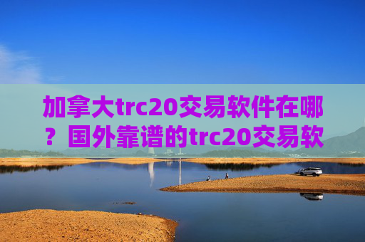 加拿大trc20交易软件在哪？国外靠谱的trc20交易软件下载