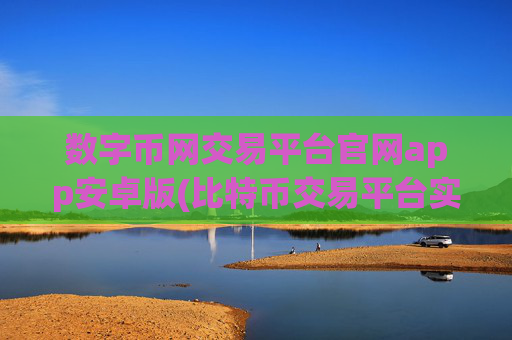 数字币网交易平台官网app安卓版(比特币交易平台实用功能介绍)