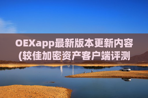 OEXapp最新版本更新内容(较佳加密资产客户端评测与推荐)