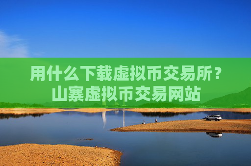 用什么下载虚拟币交易所？山寨虚拟币交易网站