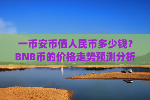 一币安币值人民币多少钱？BNB币的价格走势预测分析(现价5330.28元)