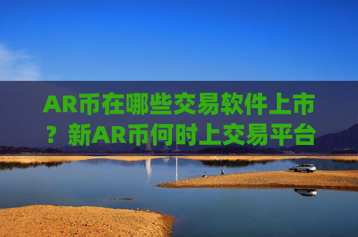 AR币在哪些交易软件上市？新AR币何时上交易平台app