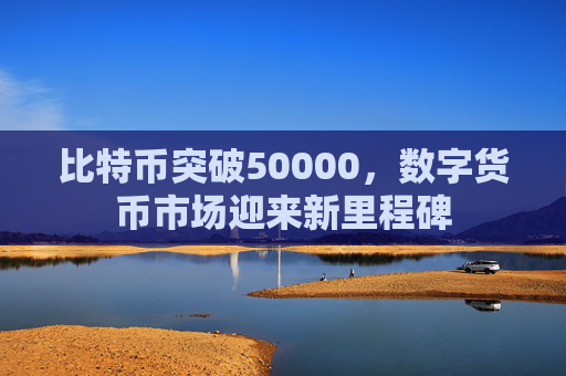 比特币突破50000，数字货币市场迎来新里程碑