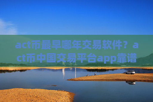 act币最早哪年交易软件？act币中国交易平台app靠谱吗