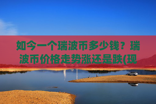 如今一个瑞波币多少钱？瑞波币价格走势涨还是跌(现价17.576元)