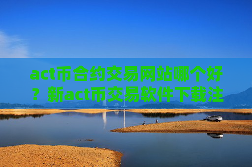act币合约交易网站哪个好?新act币交易软件下载注册