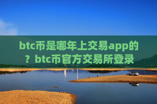 btc币是哪年上交易app的？btc币官方交易所登录