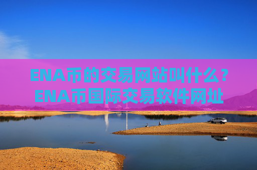 ENA币的交易网站叫什么？ENA币国际交易软件网址