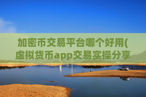 加密币交易平台哪个好用(虚拟货币app交易实操分享)