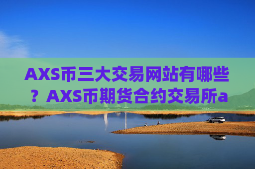 AXS币三大交易网站有哪些？AXS币期货合约交易所app下载
