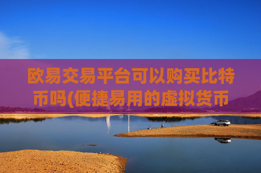 欧易交易平台可以购买比特币吗(便捷易用的虚拟货币交易软件)