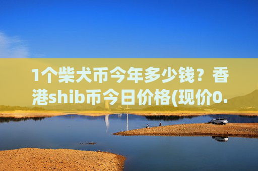 1个柴犬币今年多少钱?香港shib币今日价格(现价0.00022545元)