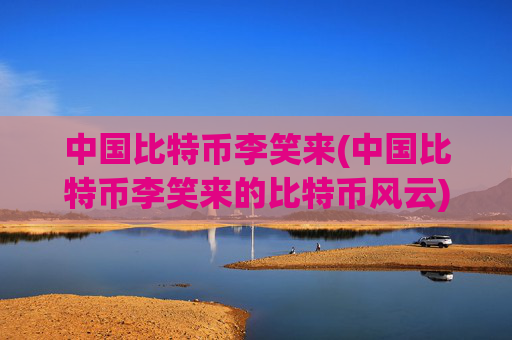 中国比特币李笑来(中国比特币李笑来的比特币风云)