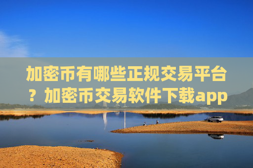 加密币有哪些正规交易平台?加密币交易软件下载app下载苹果版