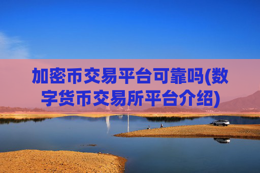 加密币交易平台可靠吗(数字货币交易所平台介绍)