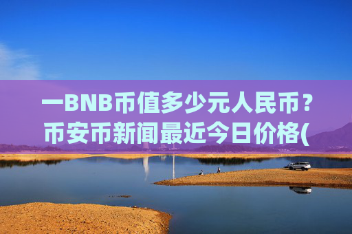 一BNB币值多少元人民币？币安币新闻最近今日价格(现价5375.48元)
