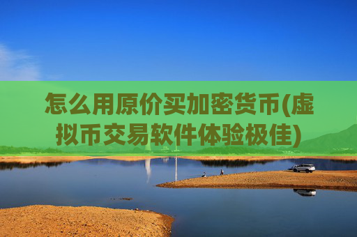 怎么用原价买加密货币(虚拟币交易软件体验极佳)