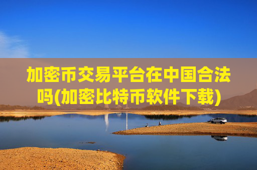 加密币交易平台在中国合法吗(加密比特币软件下载)