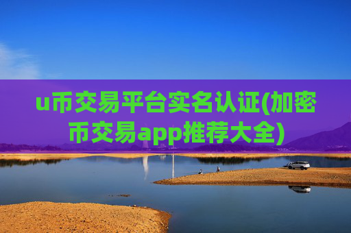 u币交易平台实名认证(加密币交易app推荐大全)