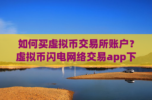 如何买虚拟币交易所账户?虚拟币闪电网络交易app下载