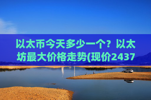 以太币今天多少一个？以太坊最大价格走势(现价24379.18元)