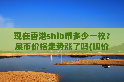 现在香港shib币多少一枚？屎币价格走势涨了吗(现价0.00023301元)