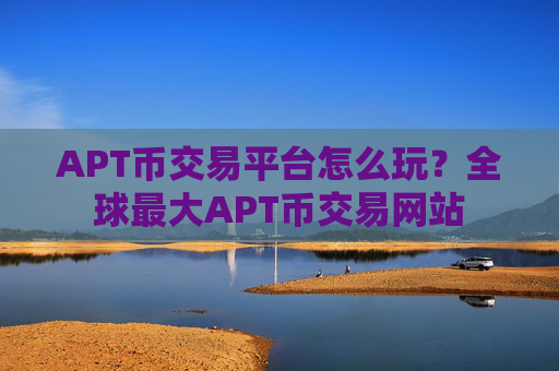 APT币交易平台怎么玩？全球最大APT币交易网站