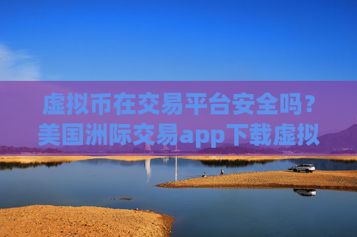 虚拟币在交易平台安全吗？美国洲际交易app下载虚拟币