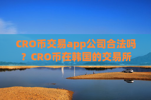 CRO币交易app公司合法吗？CRO币在韩国的交易所