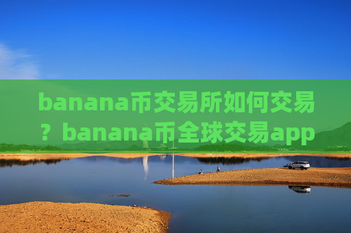 banana币交易所如何交易？banana币全球交易app下载排行表