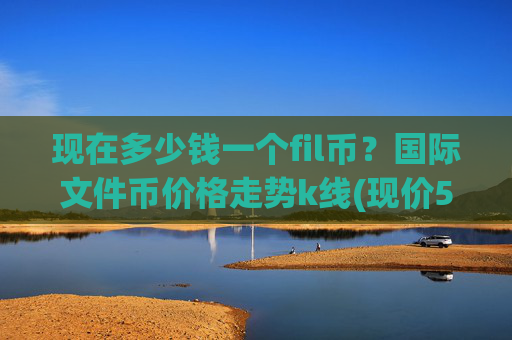现在多少钱一个fil币？国际文件币价格走势k线(现价58.4848元)