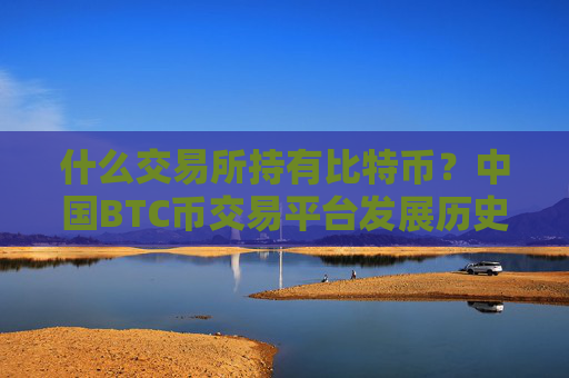 什么交易所持有比特币？中国BTC币交易平台发展历史