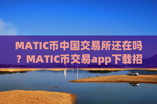 MATIC币中国交易所还在吗？MATIC币交易app下载招代理