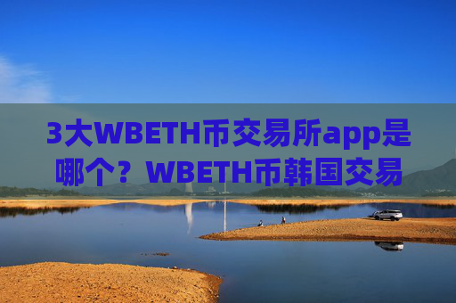 3大WBETH币交易所app是哪个？WBETH币韩国交易网站有那些