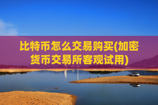 比特币怎么交易购买(加密货币交易所客观试用)