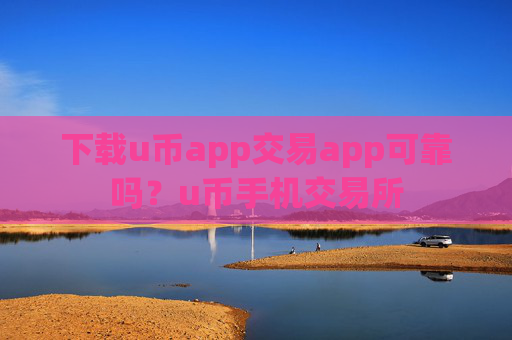 下载u币app交易app可靠吗？u币手机交易所