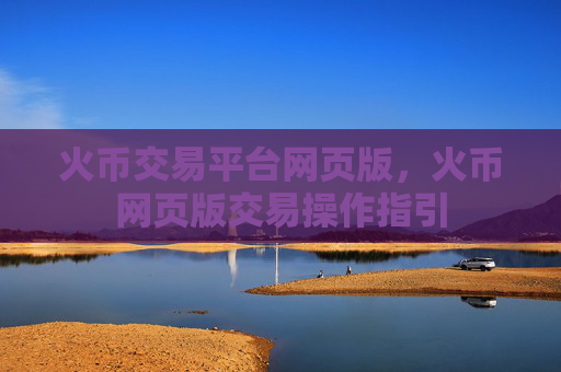 火币交易平台网页版，火币网页版交易操作指引