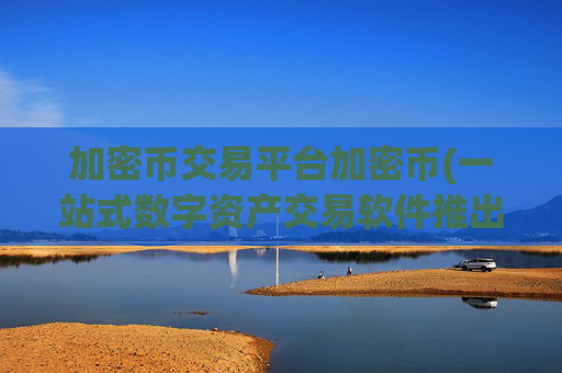 加密币交易平台加密币(一站式数字资产交易软件推出)