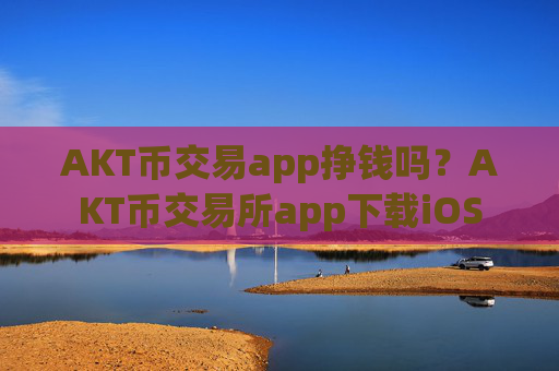 AKT币交易app挣钱吗？AKT币交易所app下载iOS