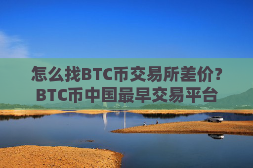 怎么找BTC币交易所差价？BTC币中国最早交易平台