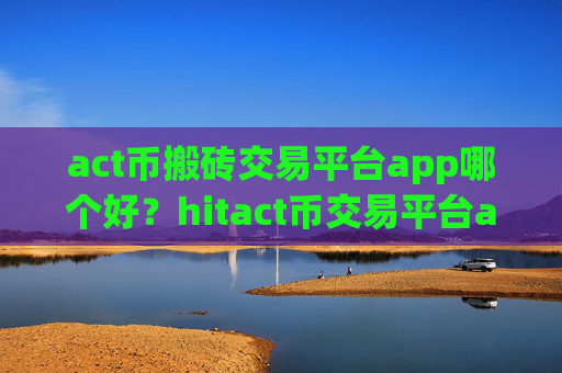 act币搬砖交易平台app哪个好？hitact币交易平台app怎么下载