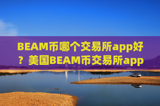 BEAM币哪个交易所app好？美国BEAM币交易所app下载注册
